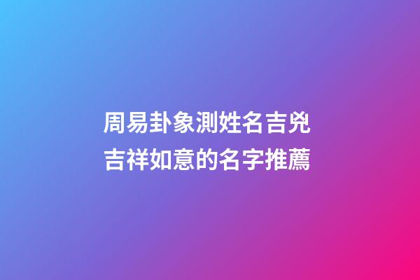 周易卦象測姓名吉兇 吉祥如意的名字推薦